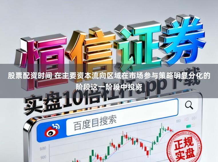 股票配资时间 在主要资本流向区域在市场参与策略明显分化的阶段这一阶段中投资