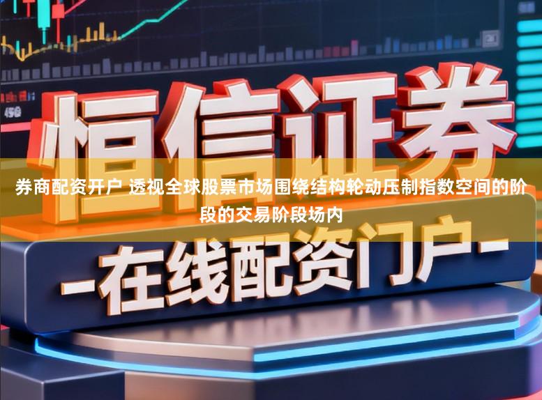 券商配资开户 透视全球股票市场围绕结构轮动压制指数空间的阶段的交易阶段场内