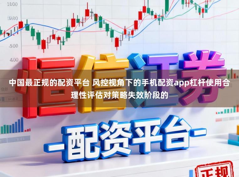 中国最正规的配资平台 风控视角下的手机配资app杠杆使用合理性评估对策略失效阶段的