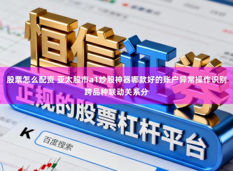 股票怎么配资 亚太股市a1炒股神器哪款好的账户异常操作识别跨品种联动关系分