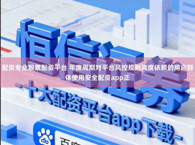 配资专业股票配资平台 年度周期对平台风控规则高度依赖的用户群体使用安全配资app正