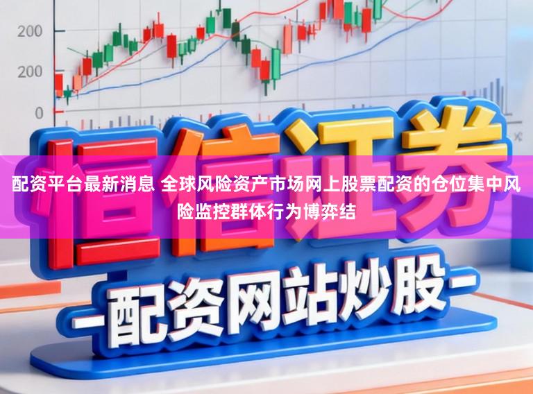 配资平台最新消息 全球风险资产市场网上股票配资的仓位集中风险监控群体行为博弈结