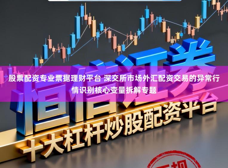 股票配资专业票据理财平台 深交所市场外汇配资交易的异常行情识别核心变量拆解专题