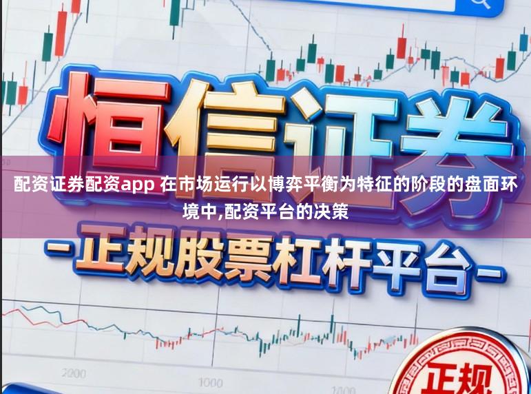 配资证券配资app 在市场运行以博弈平衡为特征的阶段的盘面环境中，配资平台的决策