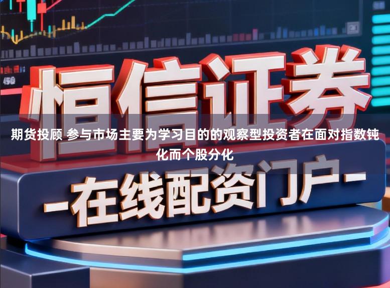 期货投顾 参与市场主要为学习目的的观察型投资者在面对指数钝化而个股分化
