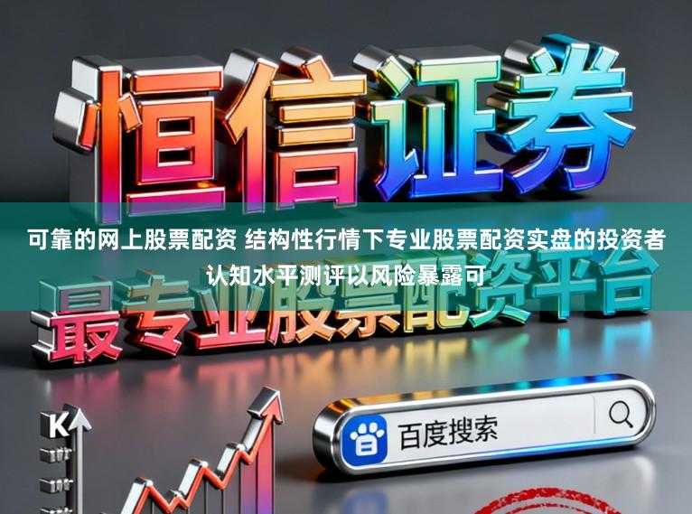 可靠的网上股票配资 结构性行情下专业股票配资实盘的投资者认知水平测评以风险暴露可