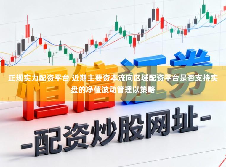 正规实力配资平台 近期主要资本流向区域配资平台是否支持实盘的净值波动管理以策略