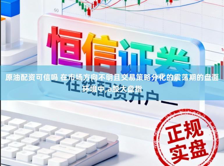 原油配资可信吗 在市场方向不明且交易策略分化的震荡期的盘面环境中，a股大盘指