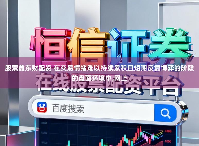 股票鑫东财配资 在交易情绪难以持续累积且短期反复博弈的阶段的盘面环境中，网上