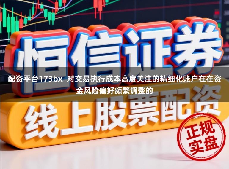 配资平台173bx  对交易执行成本高度关注的精细化账户在在资金风险偏好频繁调整的