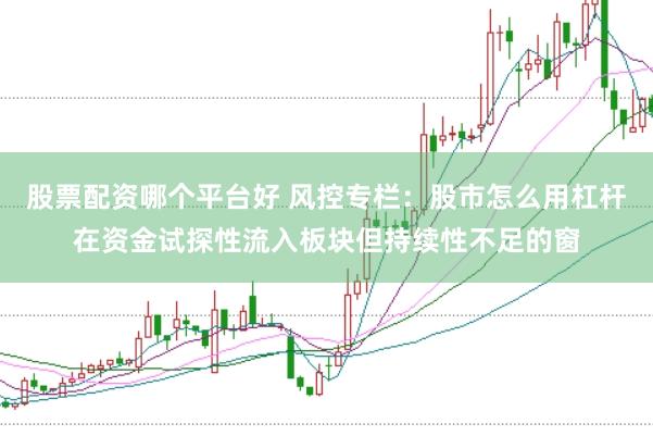 股票配资哪个平台好 风控专栏：股市怎么用杠杆在资金试探性流入板块但持续性不足的窗