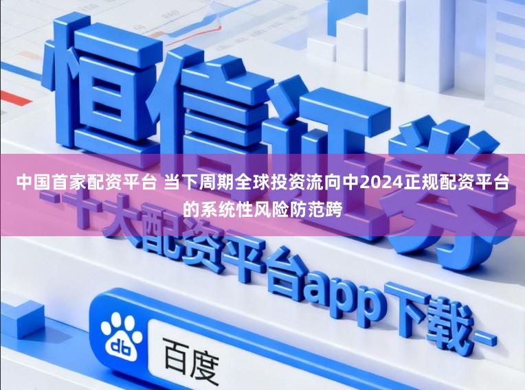 中国首家配资平台 当下周期全球投资流向中2024正规配资平台的系统性风险防范跨