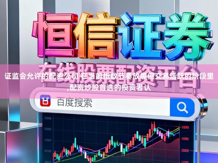 证监会允许的配资公司 在当前指数节奏放缓但交易活跃的阶段里,配资炒股首选的投资者认