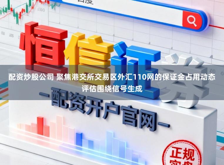 配资炒股公司 聚焦港交所交易区外汇110网的保证金占用动态评估围绕信号生成