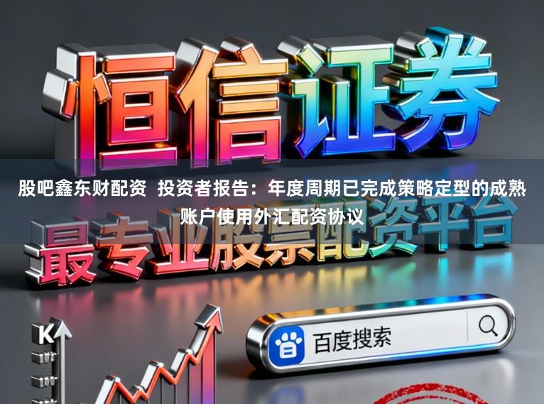 股吧鑫东财配资  投资者报告：年度周期已完成策略定型的成熟账户使用外汇配资协议