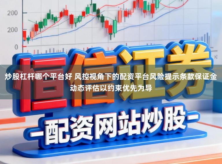 炒股杠杆哪个平台好 风控视角下的配资平台风险提示条款保证金动态评估以约束优先为导