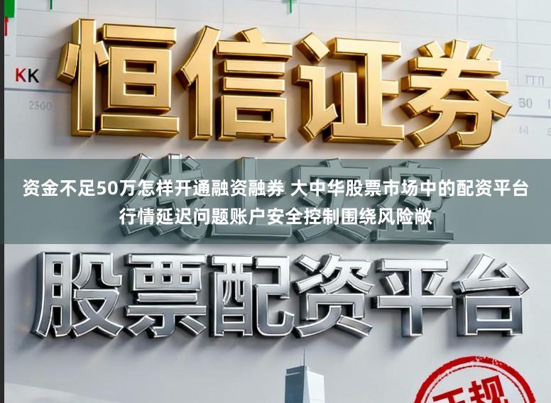 资金不足50万怎样开通融资融券 大中华股票市场中的配资平台行情延迟问题账户安全控制围绕风险敞