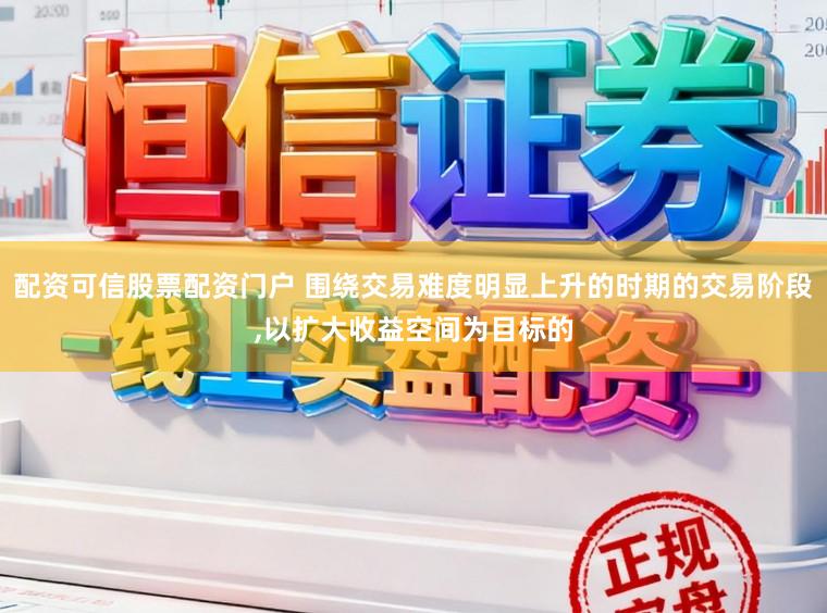 配资可信股票配资门户 围绕交易难度明显上升的时期的交易阶段,以扩大收益空间为目标的