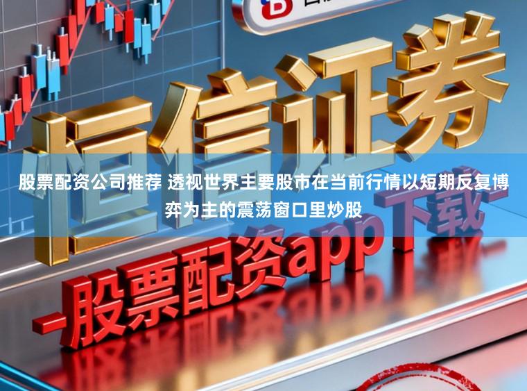 股票配资公司推荐 透视世界主要股市在当前行情以短期反复博弈为主的震荡窗口里炒股