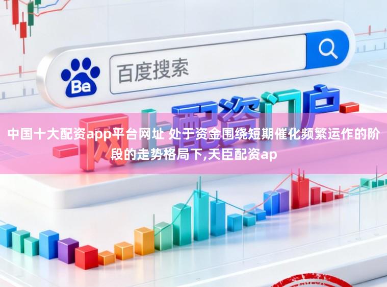 中国十大配资app平台网址 处于资金围绕短期催化频繁运作的阶段的走势格局下,天臣配资ap