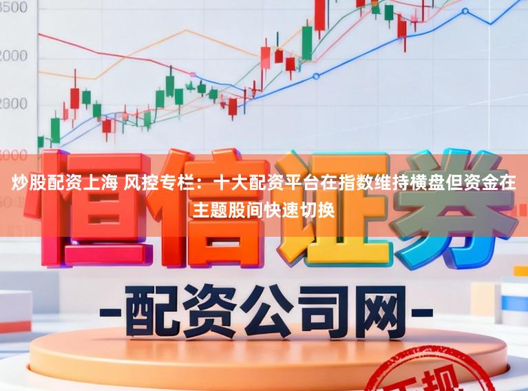炒股配资上海 风控专栏：十大配资平台在指数维持横盘但资金在主题股间快速切换