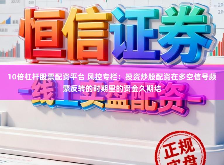 10倍杠杆股票配资平台 风控专栏：投资炒股配资在多空信号频繁反转的时期里的资金久期结