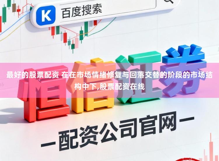 最好的股票配资 在在市场情绪修复与回落交替的阶段的市场结构中下,股票配资在线