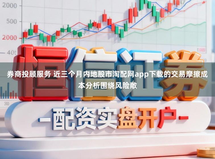 券商投顾服务 近三个月内地股市淘配网app下载的交易摩擦成本分析围绕风险敞