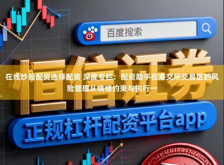 在线炒股配资选择配资 深度专栏：配资助手在港交所交易区的风险管理从情绪约束与执行一