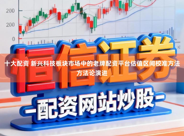 十大配资 新兴科技板块市场中的老牌配资平台估值区间校准方法方法论演进