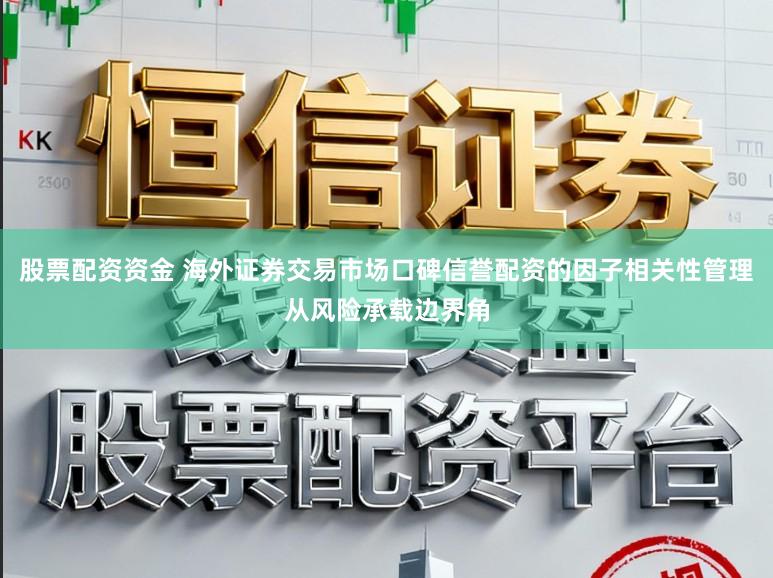 股票配资资金 海外证券交易市场口碑信誉配资的因子相关性管理从风险承载边界角