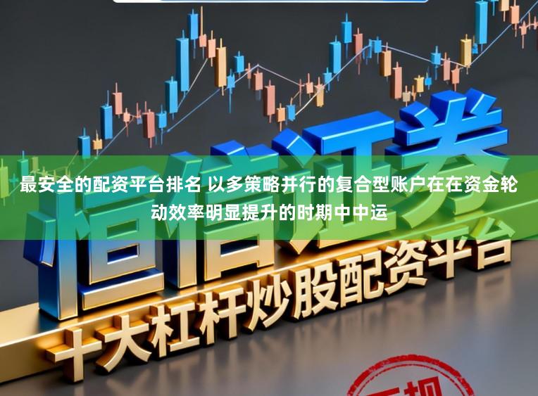 最安全的配资平台排名 以多策略并行的复合型账户在在资金轮动效率明显提升的时期中中运
