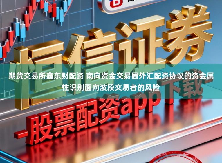 期货交易所鑫东财配资 南向资金交易圈外汇配资协议的资金属性识别面向波段交易者的风险