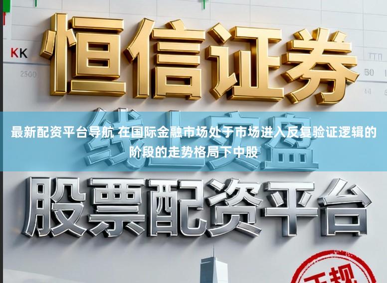 最新配资平台导航 在国际金融市场处于市场进入反复验证逻辑的阶段的走势格局下中股