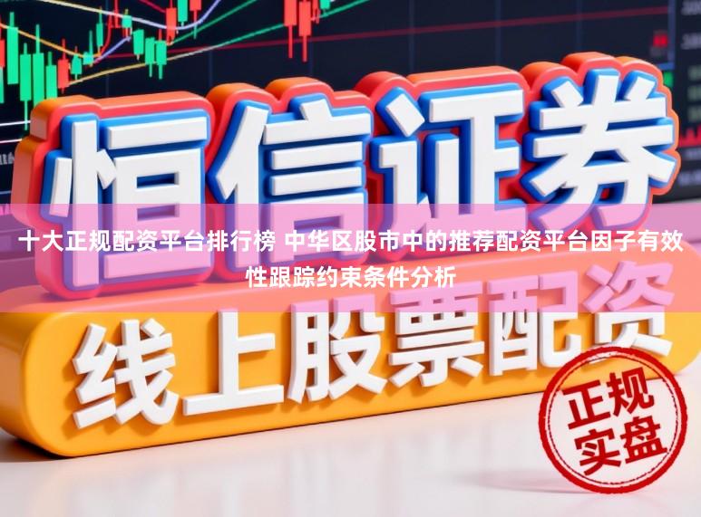 十大正规配资平台排行榜 中华区股市中的推荐配资平台因子有效性跟踪约束条件分析