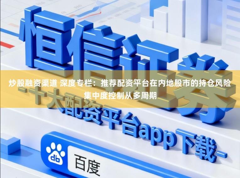 炒股融资渠道 深度专栏：推荐配资平台在内地股市的持仓风险集中度控制从多周期