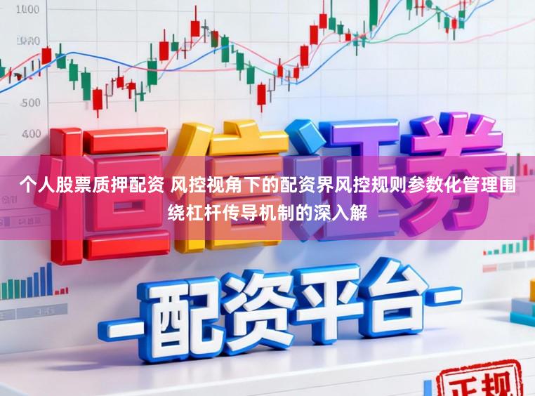 个人股票质押配资 风控视角下的配资界风控规则参数化管理围绕杠杆传导机制的深入解