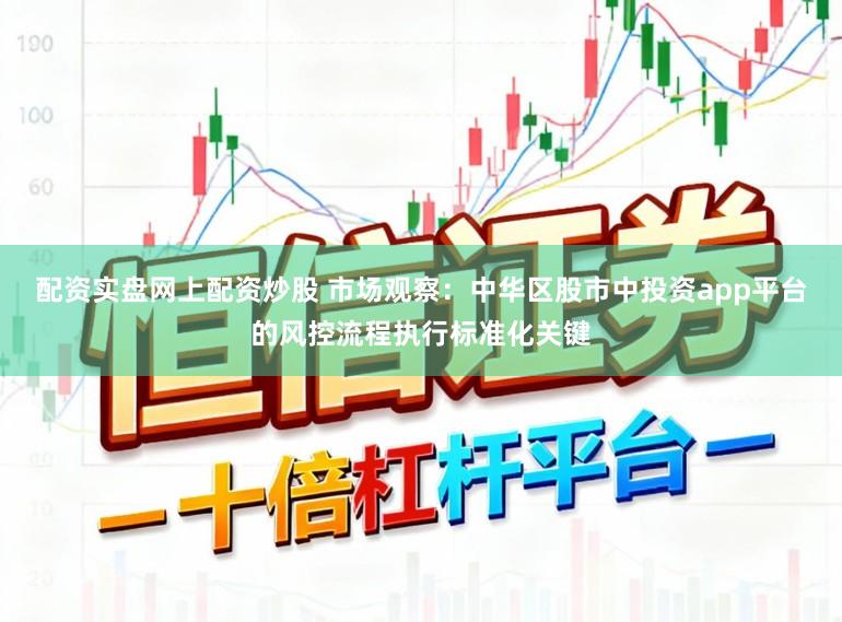 配资实盘网上配资炒股 市场观察：中华区股市中投资app平台的风控流程执行标准化关键