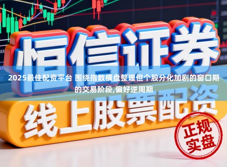 2025最佳配资平台 围绕指数横盘整理但个股分化加剧的窗口期的交易阶段,偏好逆周期
