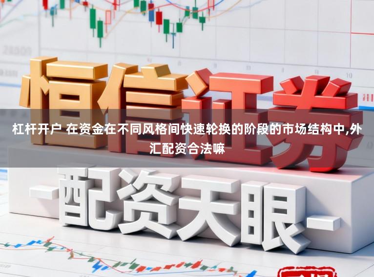 杠杆开户 在资金在不同风格间快速轮换的阶段的市场结构中，外汇配资合法嘛