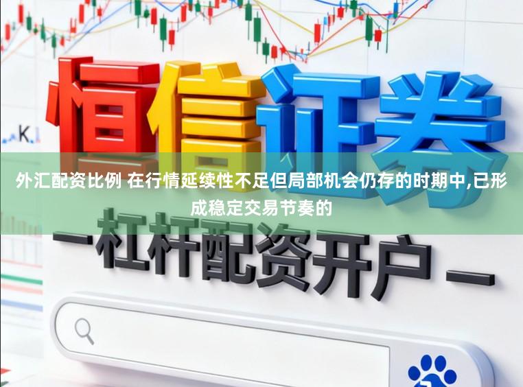 外汇配资比例 在行情延续性不足但局部机会仍存的时期中，已形成稳定交易节奏的