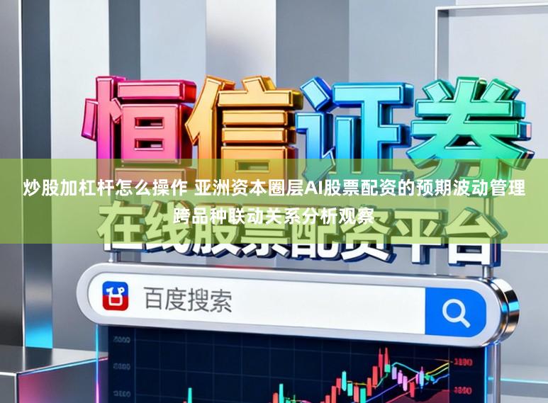炒股加杠杆怎么操作 亚洲资本圈层AI股票配资的预期波动管理跨品种联动关系分析观察