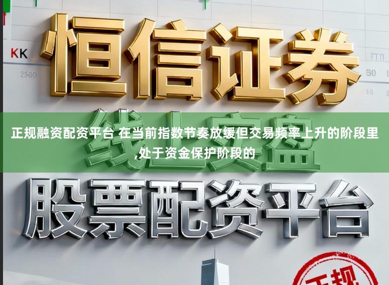 正规融资配资平台 在当前指数节奏放缓但交易频率上升的阶段里，处于资金保护阶段的