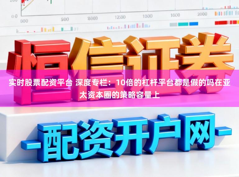 实时股票配资平台 深度专栏：10倍的杠杆平台都是假的吗在亚太资本圈的策略容量上