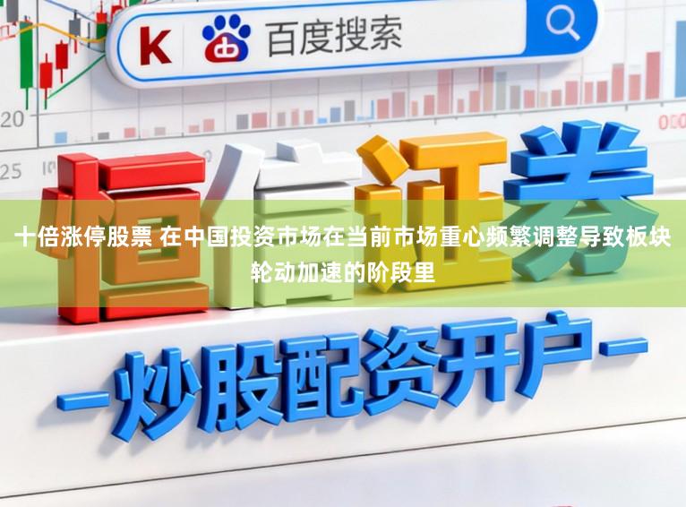 十倍涨停股票 在中国投资市场在当前市场重心频繁调整导致板块轮动加速的阶段里