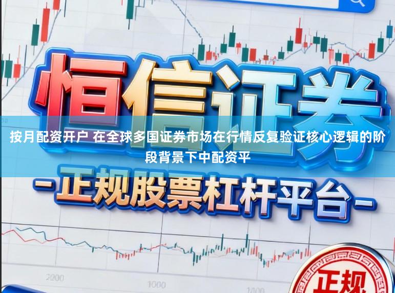 按月配资开户 在全球多国证券市场在行情反复验证核心逻辑的阶段背景下中配资平