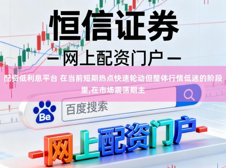 配资低利息平台 在当前短期热点快速轮动但整体行情低迷的阶段里，在市场震荡期主