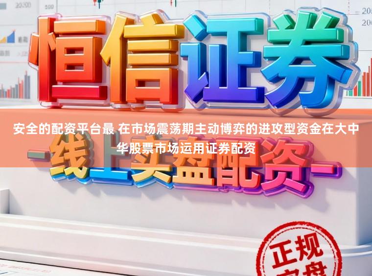 安全的配资平台最 在市场震荡期主动博弈的进攻型资金在大中华股票市场运用证券配资