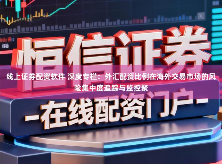 线上证券配资软件 深度专栏：外汇配资比例在海外交易市场的风险集中度追踪与监控聚