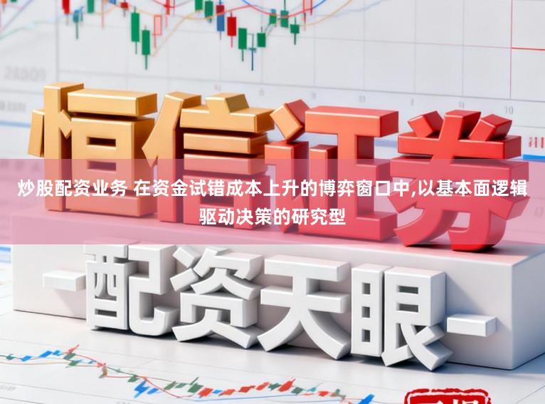 炒股配资业务 在资金试错成本上升的博弈窗口中,以基本面逻辑驱动决策的研究型
